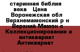старинная библия 18 века › Цена ­ 250 - Воронежская обл., Верхнемамонский р-н, Верхний Мамон с. Коллекционирование и антиквариат » Антиквариат   